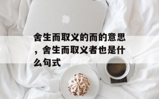 舍生而取义的而的意思，舍生而取义者也是什么句式
