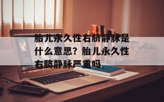 胎儿永久性右脐静脉是什么意思？胎儿永久性右脐静脉严重吗