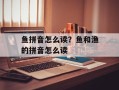鱼拼音怎么读？鱼和渔的拼音怎么读