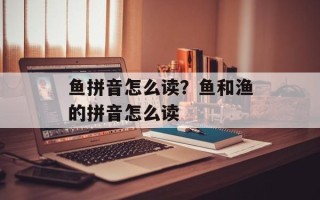 鱼拼音怎么读？鱼和渔的拼音怎么读