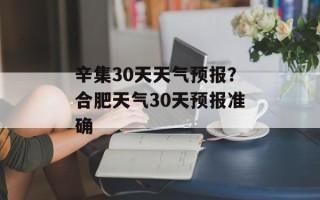 辛集30天天气预报？合肥天气30天预报准确