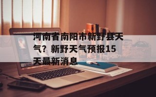 河南省南阳市新野县天气？新野天气预报15天最新消息