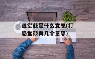 退堂鼓是什么意思(打退堂鼓有几个意思)