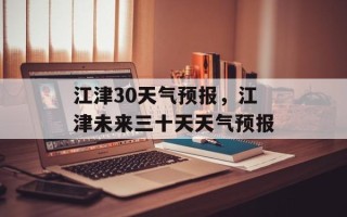 江津30天气预报，江津未来三十天天气预报
