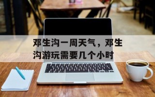 邓生沟一周天气，邓生沟游玩需要几个小时