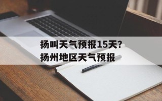 扬叫天气预报15天？扬州地区天气预报