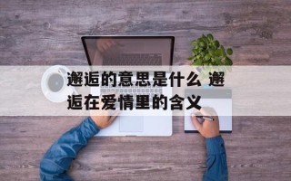 邂逅的意思是什么 邂逅在爱情里的含义