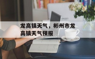 龙高镇天气，彬州市龙高镇天气预报