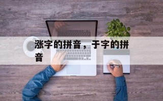 涨字的拼音，于字的拼音