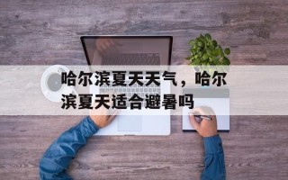 哈尔滨夏天天气，哈尔滨夏天适合避暑吗