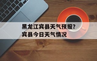 黑龙江宾县天气预报？宾县今日天气情况
