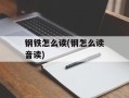 钢铁怎么读(钢怎么读音读)