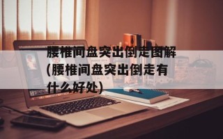 腰椎间盘突出倒走图解(腰椎间盘突出倒走有什么好处)