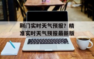 荆门实时天气预报？精准实时天气预报最新版