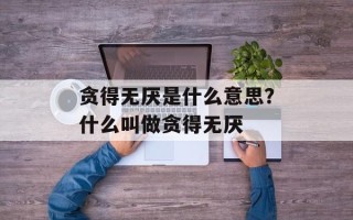 贪得无厌是什么意思？什么叫做贪得无厌