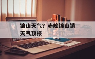 锦山天气？赤峰锦山镇天气预报