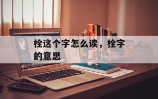 栓这个字怎么读，栓字的意思