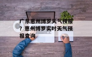 广东惠州博罗天气预报？惠州博罗实时天气预报查询
