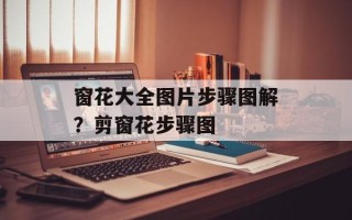 窗花大全图片步骤图解？剪窗花步骤图