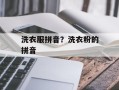 洗衣服拼音？洗衣粉的拼音