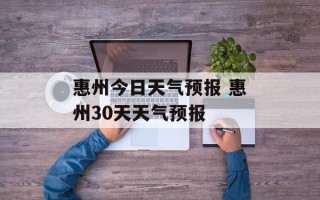 惠州今日天气预报 惠州30天天气预报
