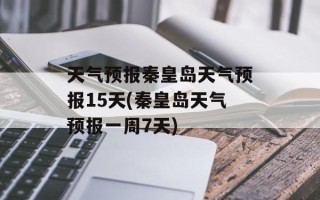 天气预报秦皇岛天气预报15天(秦皇岛天气预报一周7天)