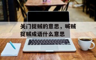 关门捉贼的意思，喊贼捉贼成语什么意思