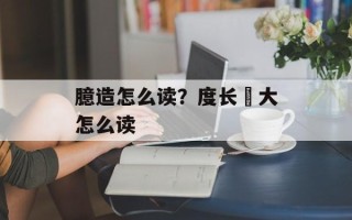 臆造怎么读？度长絜大怎么读