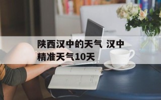 陕西汉中的天气 汉中精准天气10天