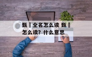 甄嬛全名怎么读 甄嬛怎么读？什么意思