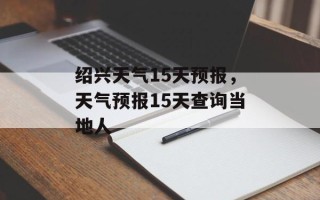 绍兴天气15天预报，天气预报15天查询当地人