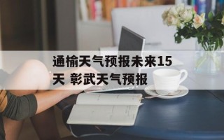 通榆天气预报未来15天 彰武天气预报