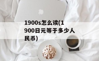 1900s怎么读(1900日元等于多少人民币)