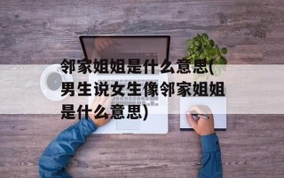 邻家姐姐是什么意思(男生说女生像邻家姐姐是什么意思)