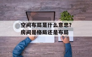 空间布局是什么意思？房间是格局还是布局