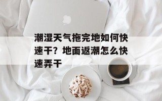 潮湿天气拖完地如何快速干？地面返潮怎么快速弄干