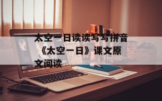 太空一日读读写写拼音 《太空一日》课文原文阅读