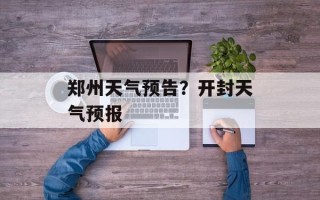 郑州天气预告？开封天气预报