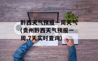 黔西天气预报一周天气(贵州黔西天气预报一周,7天实时查询)