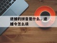 逮捕的拼音是什么，逮捕令怎么读