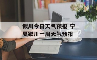 银川今日天气预报 宁夏银川一周天气预报