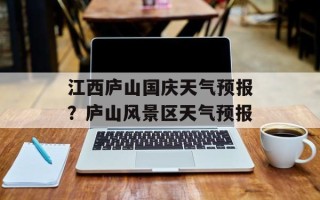 江西庐山国庆天气预报？庐山风景区天气预报