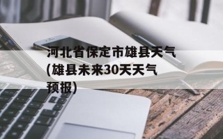 河北省保定市雄县天气(雄县未来30天天气预报)