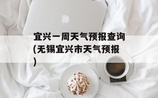 宜兴一周天气预报查询(无锡宜兴市天气预报)