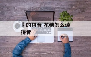 穂的拼音 花穗怎么读拼音