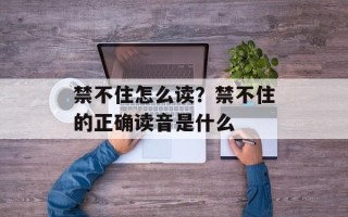 禁不住怎么读？禁不住的正确读音是什么