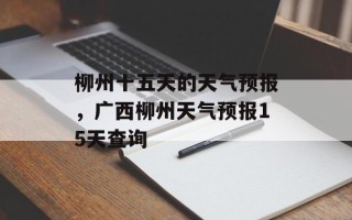 柳州十五天的天气预报，广西柳州天气预报15天查询