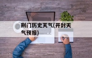 荆门历史天气(开封天气预报)