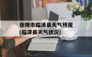 张掖市临泽县天气预报(临泽县天气状况)