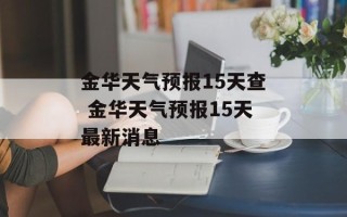 金华天气预报15天查 金华天气预报15天最新消息